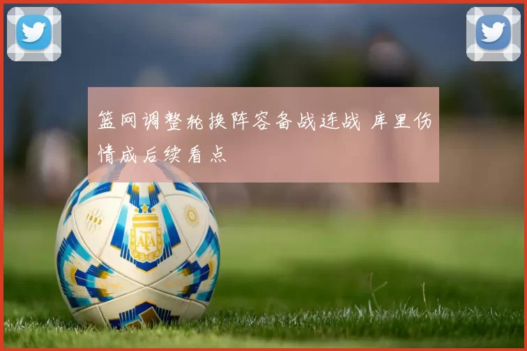 篮网调整轮换阵容备战连战 库里伤情成后续看点