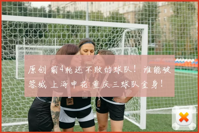 原创 前4轮还不败的球队！谁能破蓉城 上海申花 重庆三球队金身！