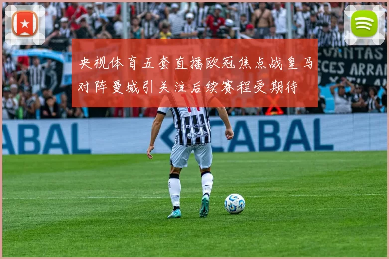 央视体育五套直播欧冠焦点战皇马对阵曼城引关注后续赛程受期待