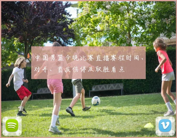 中国男篮今晚比赛直播赛程时间、对手、首发伤停及取胜看点