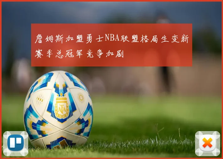 詹姆斯加盟勇士NBA联盟格局生变新赛季总冠军竞争加剧