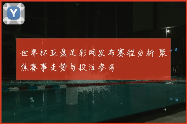 世界杯亚盘足彩网发布赛程分析 聚焦赛事走势与投注参考