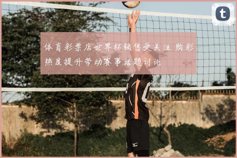 体育彩票店世界杯销售受关注 购彩热度提升带动赛事话题讨论