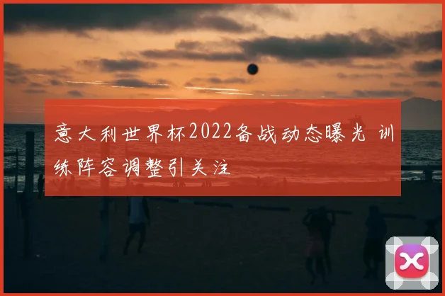 意大利世界杯2022备战动态曝光 训练阵容调整引关注