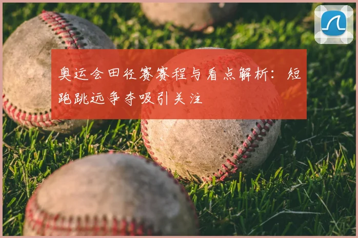 奥运会田径赛赛程与看点解析:短跑跳远争夺吸引关注