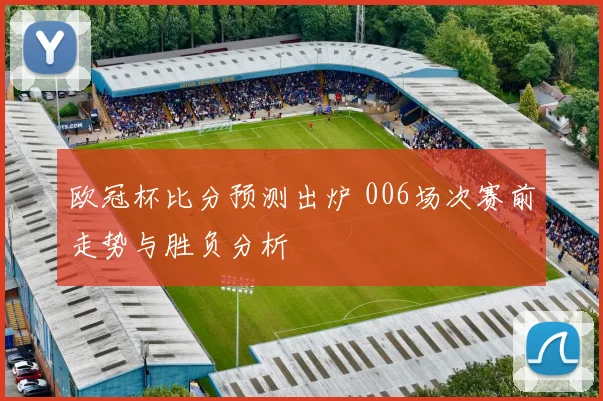 欧冠杯比分预测出炉 006场次赛前走势与胜负分析