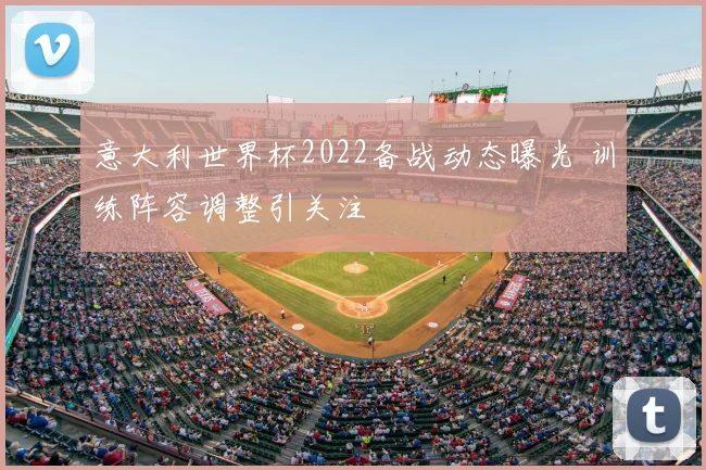 意大利世界杯2022备战动态曝光 训练阵容调整引关注
