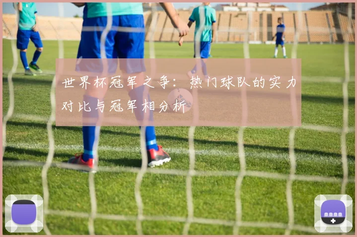 世界杯冠军之争:热门球队的实力对比与冠军相分析