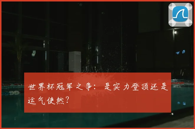 世界杯冠军之争:是实力登顶还是运气使然?