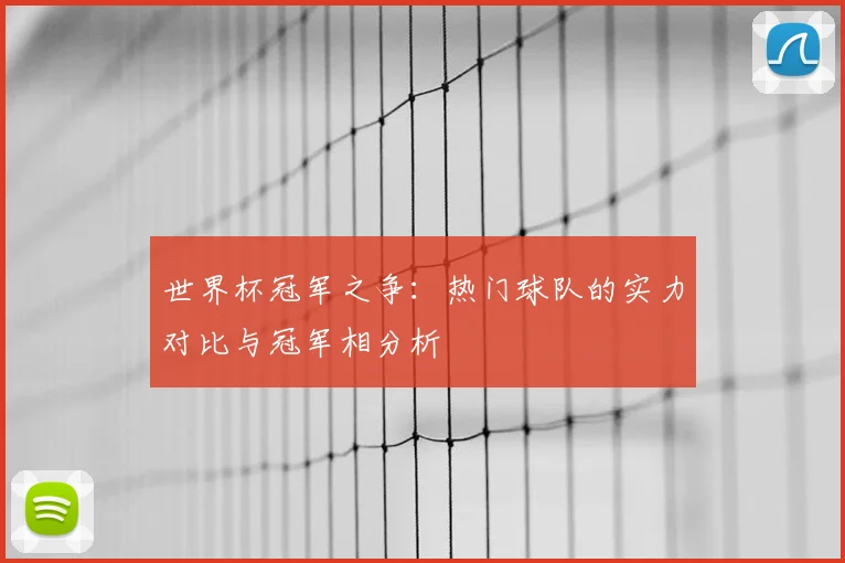 世界杯冠军之争:热门球队的实力对比与冠军相分析