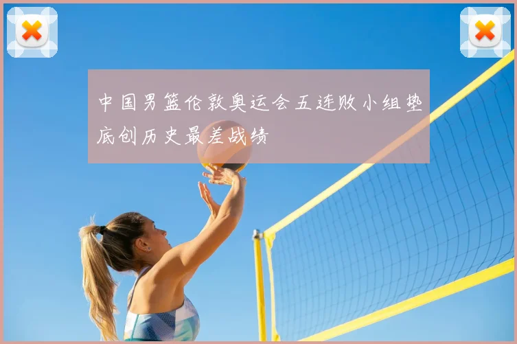 中国男篮伦敦奥运会五连败小组垫底创历史最差战绩