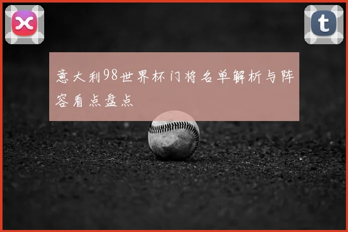 意大利98世界杯门将名单解析与阵容看点盘点
