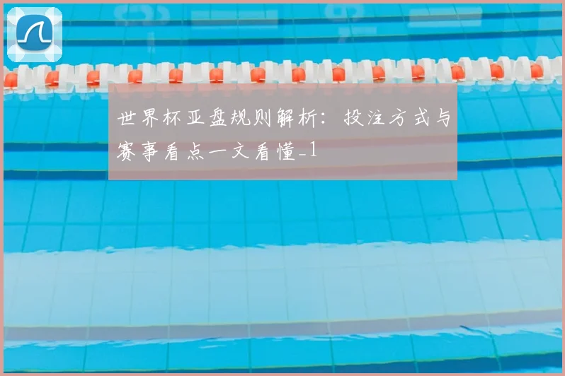 世界杯亚盘规则解析:投注方式与赛事看点一文看懂_1