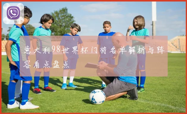 意大利98世界杯门将名单解析与阵容看点盘点