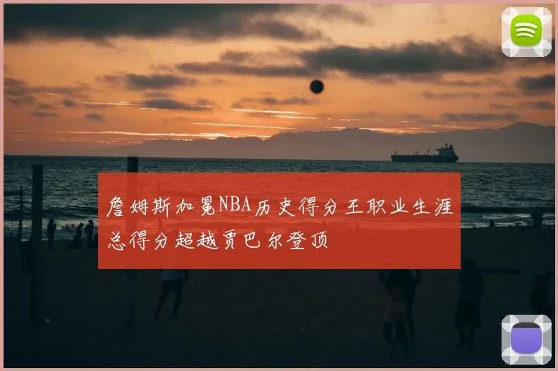 詹姆斯加冕NBA历史得分王职业生涯总得分超越贾巴尔登顶