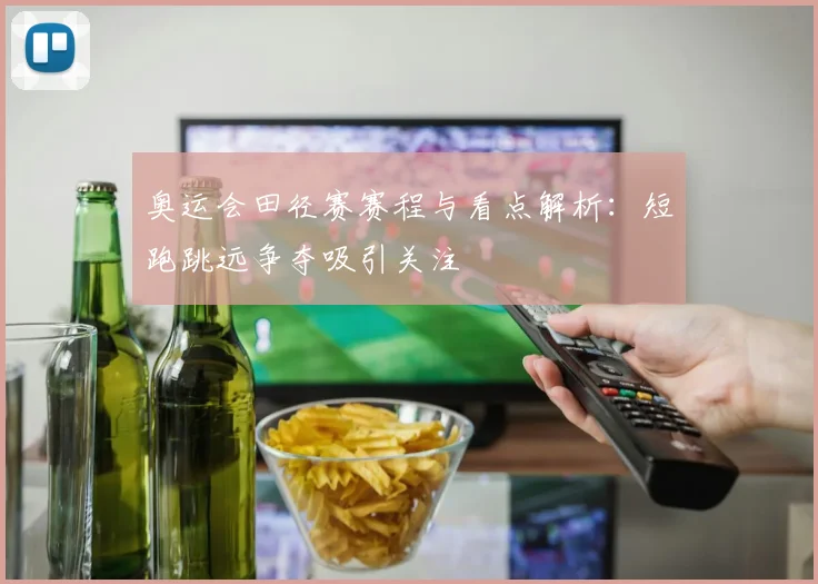 奥运会田径赛赛程与看点解析:短跑跳远争夺吸引关注