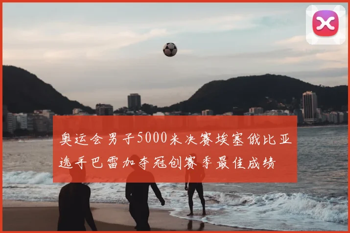 奥运会男子5000米决赛埃塞俄比亚选手巴雷加夺冠创赛季最佳成绩