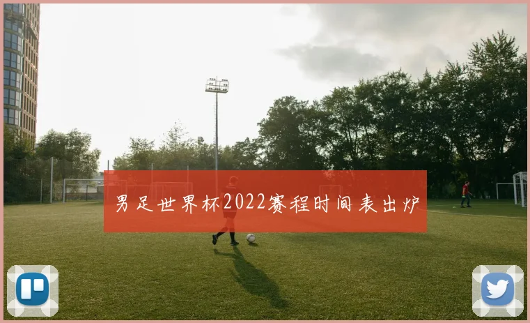 男足世界杯2022赛程时间表出炉