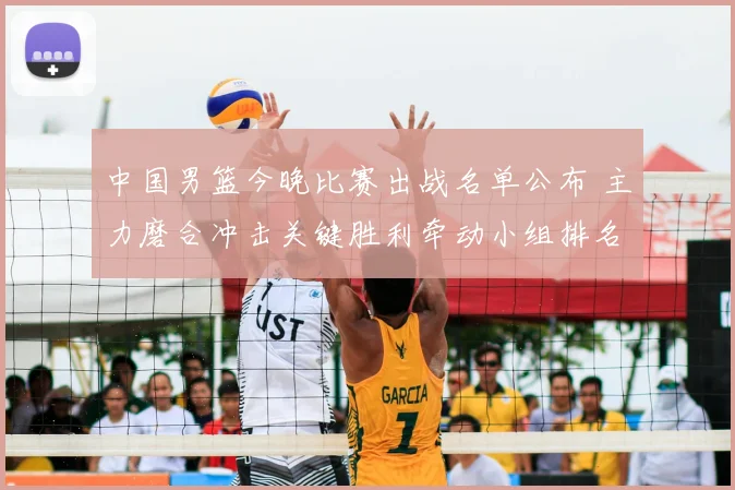 中国男篮今晚比赛出战名单公布 主力磨合冲击关键胜利牵动小组排名